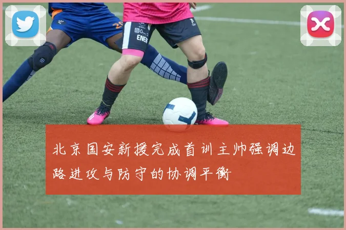 北京国安新援完成首训主帅强调边路进攻与防守的协调平衡