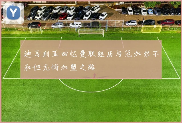 迪马利亚回忆曼联经历与范加尔不和但无悔加盟之路