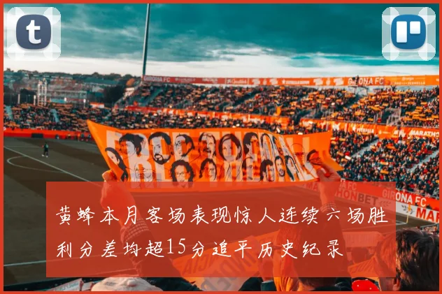 黄蜂本月客场表现惊人连续六场胜利分差均超15分追平历史纪录