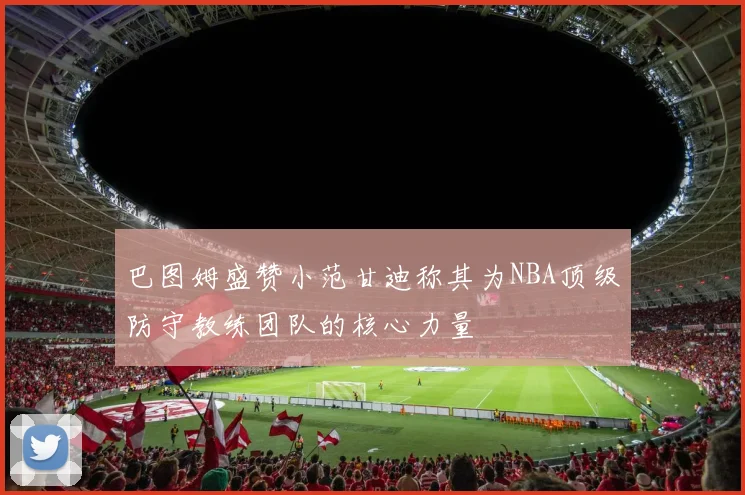 巴图姆盛赞小范甘迪称其为NBA顶级防守教练团队的核心力量