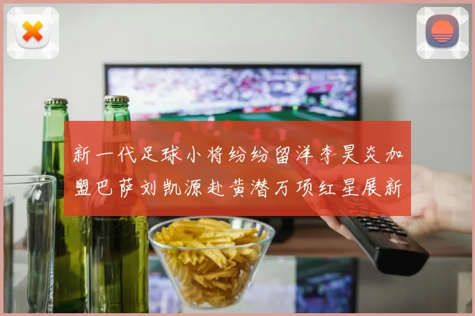 新一代足球小将纷纷留洋李昊炎加盟巴萨刘凯源赴黄潜万项红星展新希望