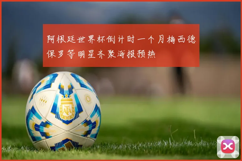 阿根廷世界杯倒计时一个月梅西德保罗等明星齐聚海报预热