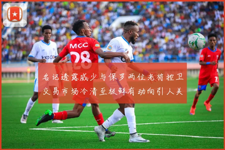 名记透露威少与保罗两位老将控卫交易市场冷清至极鲜有动向引人关注