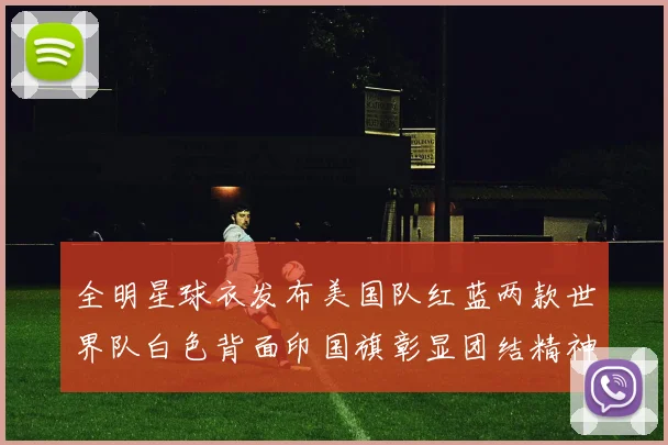 全明星球衣发布美国队红蓝两款世界队白色背面印国旗彰显团结精神