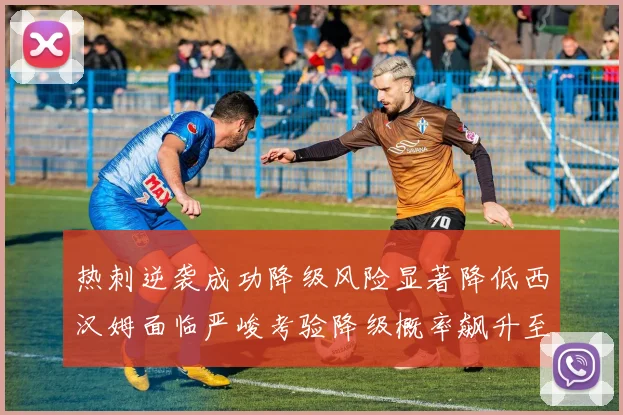 热刺逆袭成功降级风险显著降低西汉姆面临严峻考验降级概率飙升至77
