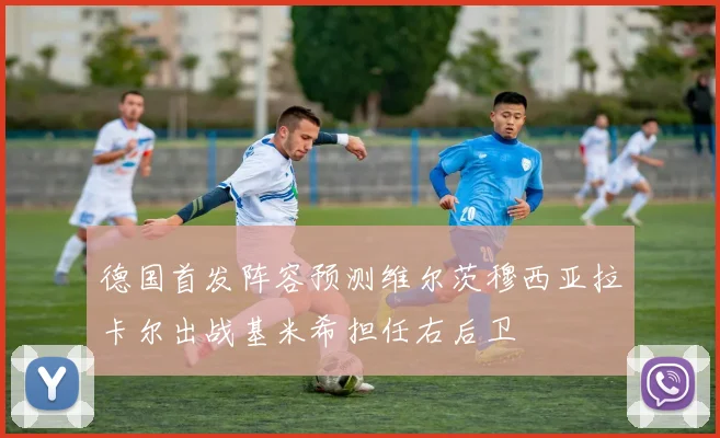 德国首发阵容预测维尔茨穆西亚拉卡尔出战基米希担任右后卫