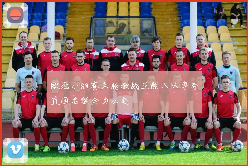 欧冠小组赛末轮激战正酣八队争夺直通名额全力以赴
