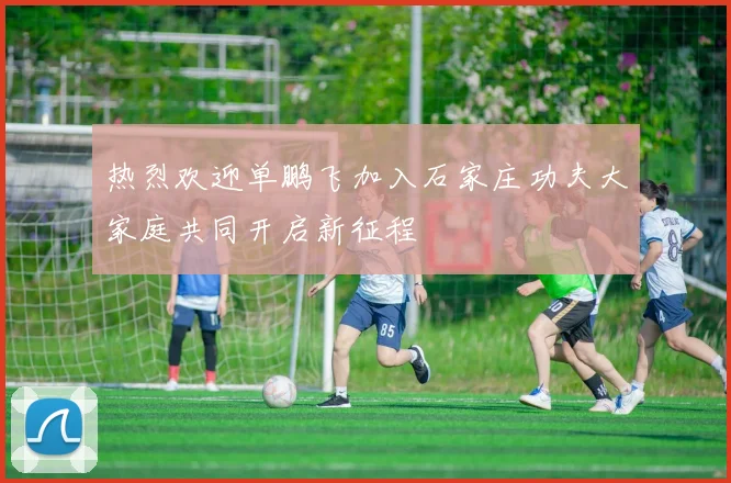 热烈欢迎单鹏飞加入石家庄功夫大家庭共同开启新征程