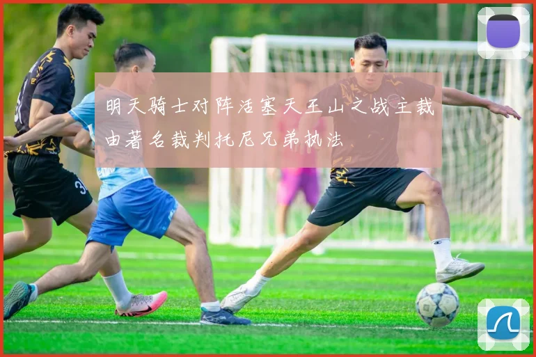 明天骑士对阵活塞天王山之战主裁由著名裁判托尼兄弟执法