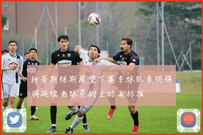 柯蒂斯琼斯展望下赛季球队表现强调延续老球员树立的高标准