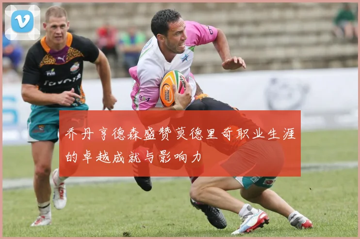 乔丹亨德森盛赞莫德里奇职业生涯的卓越成就与影响力