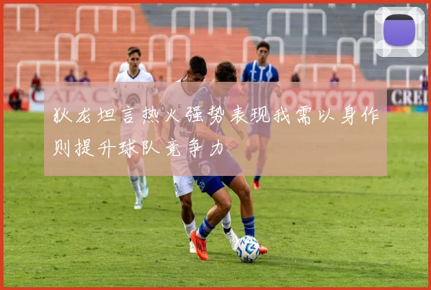 狄龙坦言热火强势表现我需以身作则提升球队竞争力