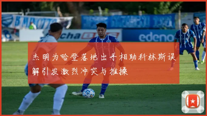 杰明为哈登落地出手相助科林斯误解引发激烈冲突与推搡