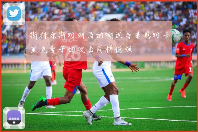 斯科尔斯对利马的嘲讽与基恩对卡里克妻子的攻击同样低级