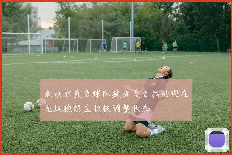 米切尔直言球队疲劳是自找的现在无权抱怨应积极调整状态