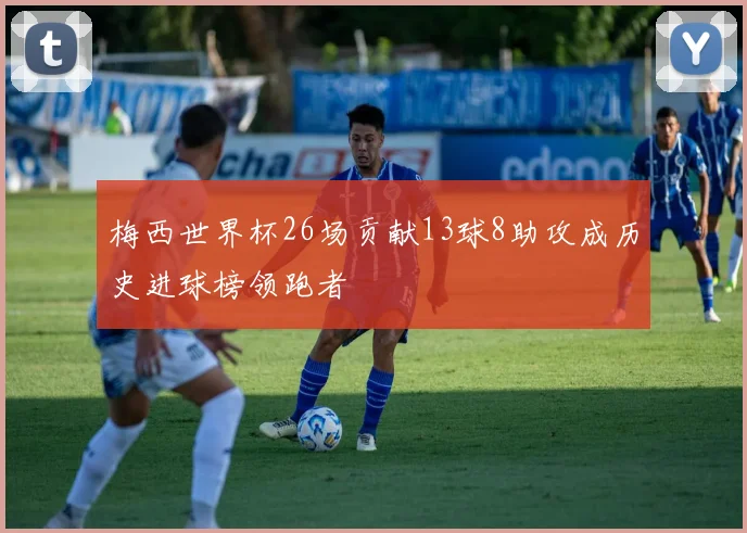 梅西世界杯26场贡献13球8助攻成历史进球榜领跑者